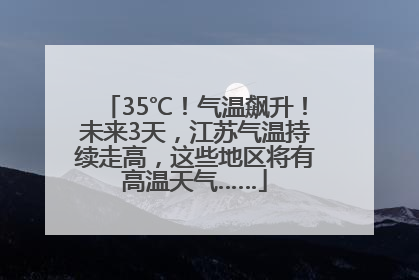 35℃！气温飙升！未来3天，江苏气温持续走高，这些地区将有高温天气……